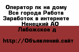 Оператор пк на дому - Все города Работа » Заработок в интернете   . Ненецкий АО,Лабожское д.